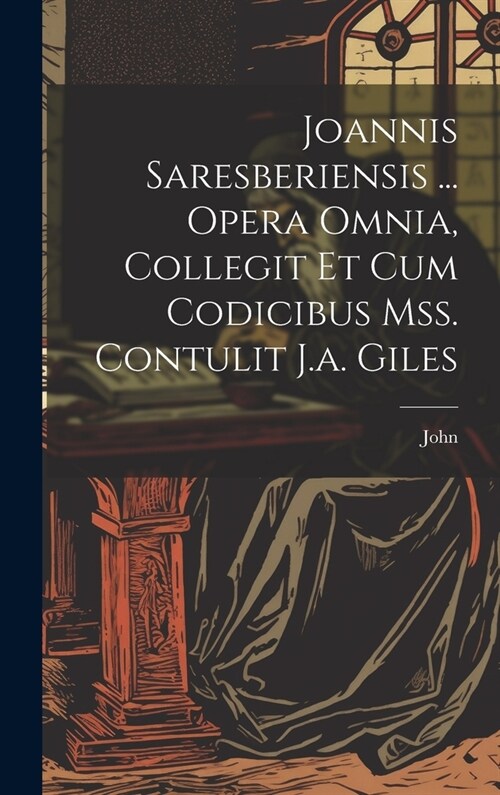 Joannis Saresberiensis ... Opera Omnia, Collegit Et Cum Codicibus Mss. Contulit J.a. Giles (Hardcover)