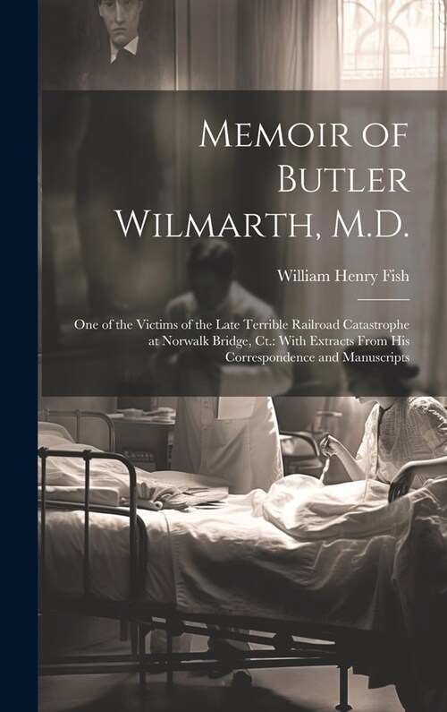 Memoir of Butler Wilmarth, M.D.: One of the Victims of the Late Terrible Railroad Catastrophe at Norwalk Bridge, Ct.: With Extracts From His Correspon (Hardcover)