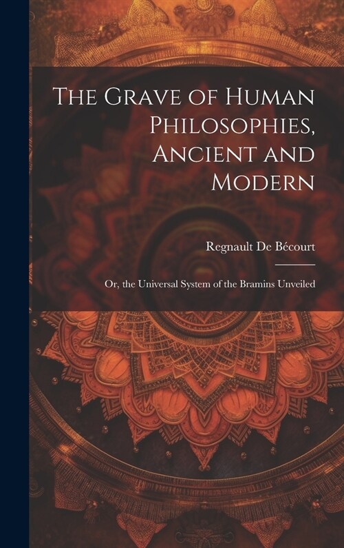 The Grave of Human Philosophies, Ancient and Modern: Or, the Universal System of the Bramins Unveiled (Hardcover)