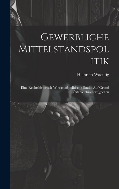 Gewerbliche Mittelstandspolitik: Eine Rechtshistorisch-Wirtschafspolitische Studie Auf Grund ?terreichischer Quellen (Hardcover)