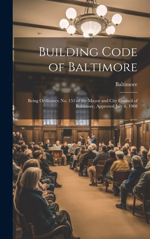 Building Code of Baltimore: Being Ordinance No. 155 of the Mayor and City Council of Baltimore, Approved July 6, 1908 (Hardcover)