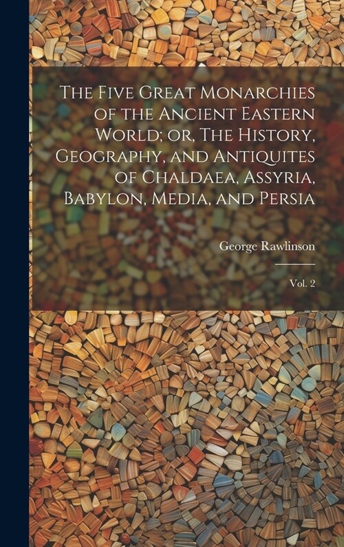 The Five Great Monarchies of the Ancient Eastern World; or, The History, Geography, and Antiquites of Chaldaea, Assyria, Babylon, Media, and Persia: V (Hardcover)