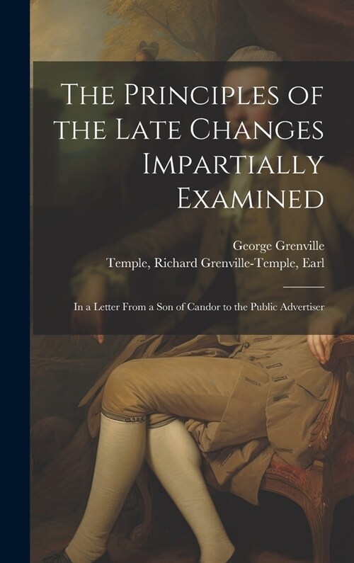 The Principles of the Late Changes Impartially Examined: In a Letter From a son of Candor to the Public Advertiser (Hardcover)