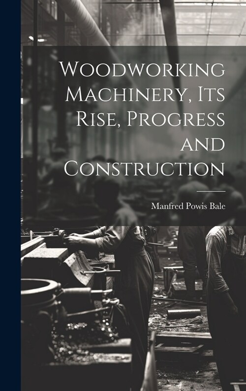 Woodworking Machinery, Its Rise, Progress and Construction (Hardcover)