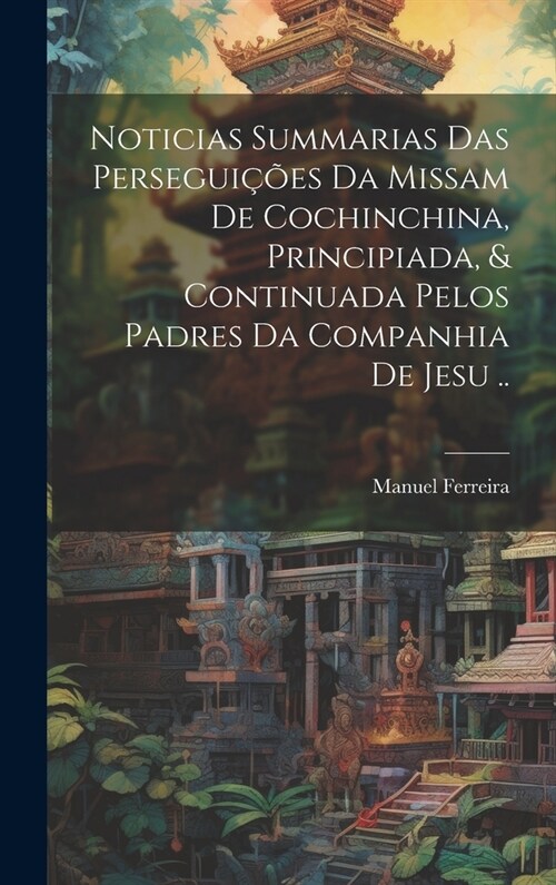 Noticias summarias das persegui寤es da missam de Cochinchina, principiada, & continuada pelos padres da Companhia de Jesu .. (Hardcover)