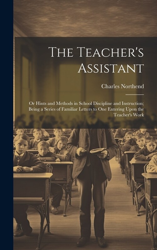 The Teachers Assistant: Or Hints and Methods in School Discipline and Instruction; Being a Series of Familiar Letters to One Entering Upon the (Hardcover)