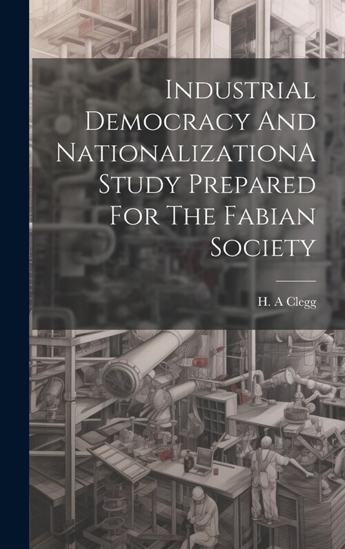 Industrial Democracy And NationalizationA Study Prepared For The Fabian Society (Hardcover)