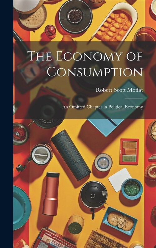 The Economy of Consumption: An Omitted Chapter in Political Economy (Hardcover)
