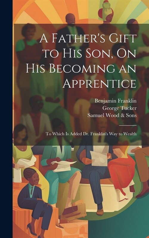 A Fathers Gift to His Son, On His Becoming an Apprentice: To Which Is Added Dr. Franklins Way to Wealth (Hardcover)