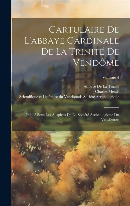 Cartulaire De Labbaye Cardinale De La Trinit?De Vend?e: Publi?Sous Les Auspices De La Soci??Arch?logique Du Vend?ois; Volume 4 (Hardcover)