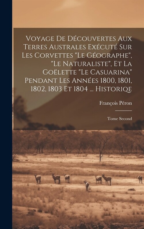 Voyage De D?ouvertes Aux Terres Australes Ex?ut?Sur Les Corvettes Le G?graphe, Le Naturaliste, Et La Go?ette Le Casuarina Pendant Les Ann? (Hardcover)