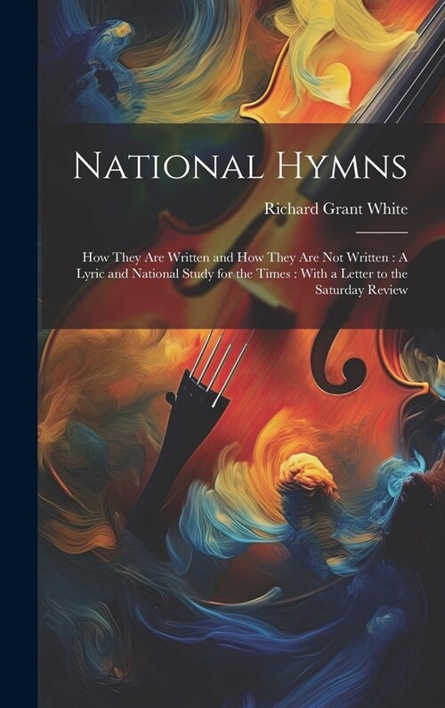 National Hymns: How They Are Written and How They Are Not Written: A Lyric and National Study for the Times: With a Letter to the Satu (Hardcover)