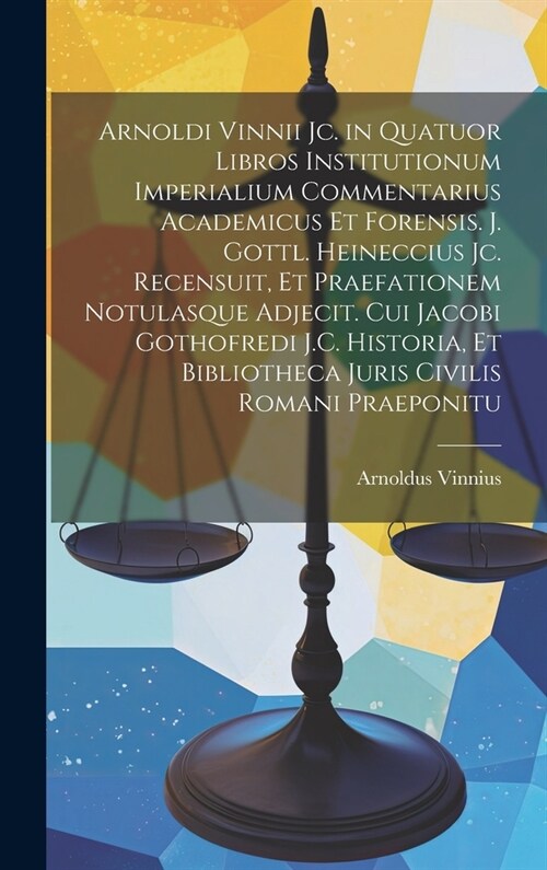 Arnoldi Vinnii Jc. in Quatuor Libros Institutionum Imperialium Commentarius Academicus Et Forensis. J. Gottl. Heineccius Jc. Recensuit, Et Praefatione (Hardcover)