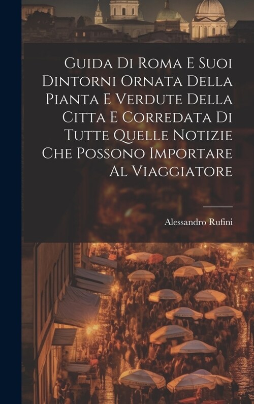 Guida Di Roma E Suoi Dintorni Ornata Della Pianta E Verdute Della Citta E Corredata Di Tutte Quelle Notizie Che Possono Importare Al Viaggiatore (Hardcover)