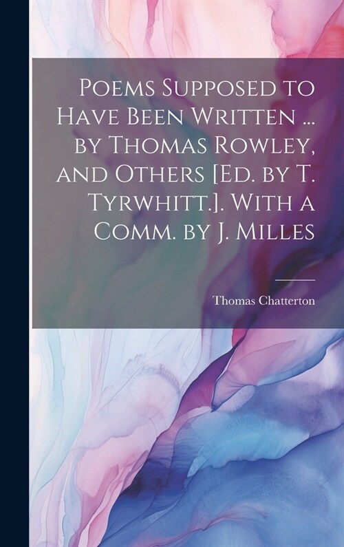 Poems Supposed to Have Been Written ... by Thomas Rowley, and Others [Ed. by T. Tyrwhitt.]. With a Comm. by J. Milles (Hardcover)