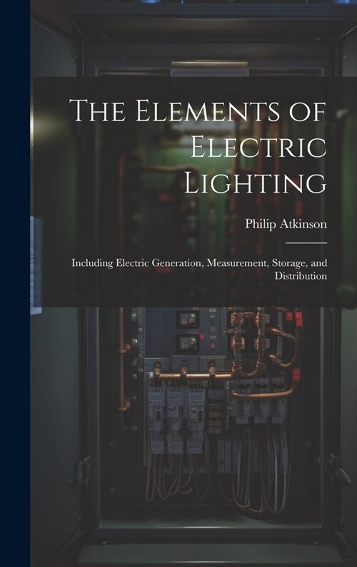 The Elements of Electric Lighting: Including Electric Generation, Measurement, Storage, and Distribution (Hardcover)