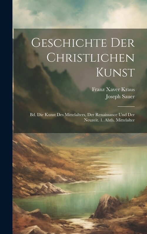 Geschichte Der Christlichen Kunst: Bd. Die Kunst Des Mittelalters, Der Renaissance Und Der Neuzeit. 1. Abth. Mittelalter (Hardcover)