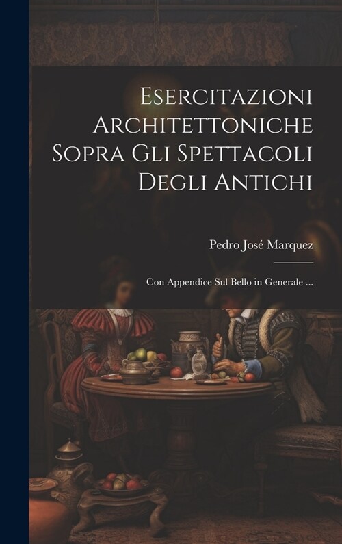 Esercitazioni Architettoniche Sopra Gli Spettacoli Degli Antichi: Con Appendice Sul Bello in Generale ... (Hardcover)