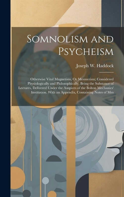 Somnolism and Psycheism: Otherwise Vital Magnetism, Or Mesmerism; Considered Physiologically and Philosophically, Being the Substance of Lectur (Hardcover)