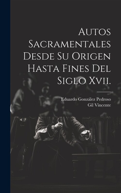 Autos Sacramentales Desde Su Origen Hasta Fines Del Siglo Xvii. (Hardcover)