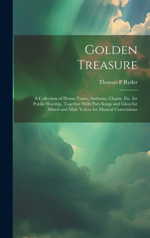 Golden Treasure: A Collection of Hymn Tunes, Anthems, Chants, Etc. for Public Worship, Together With Part-Songs and Glees for Mixed and (Hardcover)