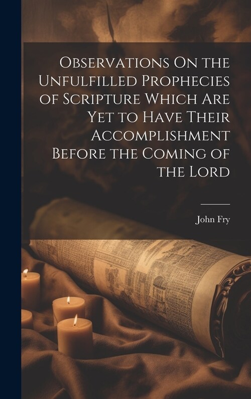 Observations On the Unfulfilled Prophecies of Scripture Which Are Yet to Have Their Accomplishment Before the Coming of the Lord (Hardcover)