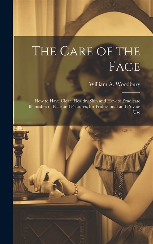 The Care of the Face: How to Have Clear, Healthy Skin and How to Eradicate Blemishes of Face and Features, for Professional and Private Use (Hardcover)