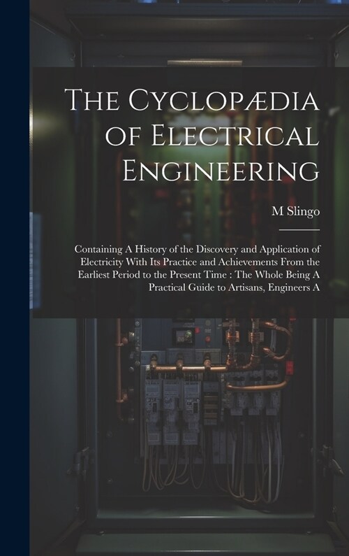 The Cyclop?ia of Electrical Engineering: Containing A History of the Discovery and Application of Electricity With Its Practice and Achievements From (Hardcover)