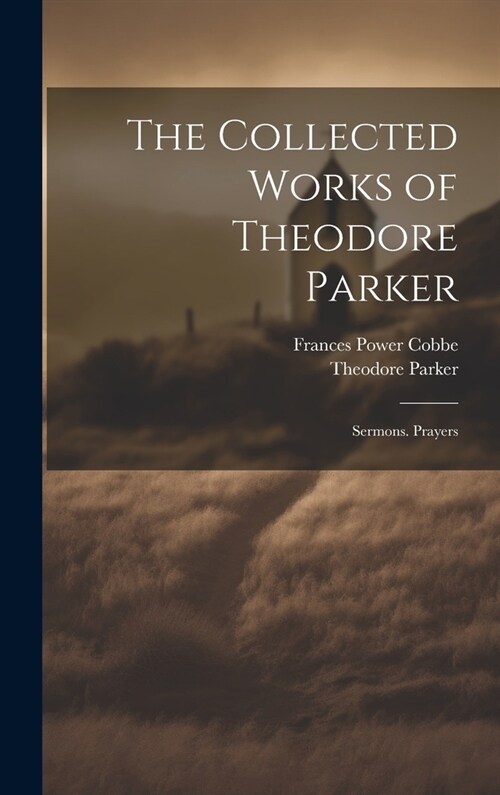 The Collected Works of Theodore Parker: Sermons. Prayers (Hardcover)