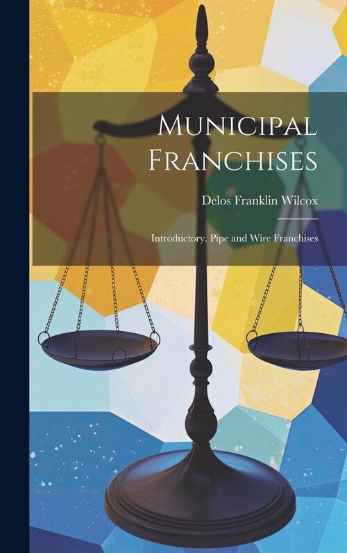 Municipal Franchises: Introductory. Pipe and Wire Franchises (Hardcover)
