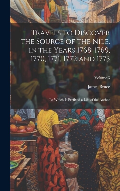 Travels to Discover the Source of the Nile, in the Years 1768, 1769, 1770, 1771, 1772 and 1773: To Which Is Prefixed a Life of the Author; Volume 3 (Hardcover)