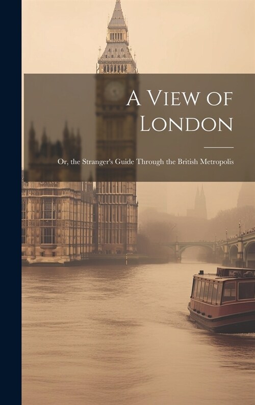 A View of London: Or, the Strangers Guide Through the British Metropolis (Hardcover)