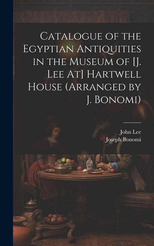 Catalogue of the Egyptian Antiquities in the Museum of [J. Lee At] Hartwell House (Arranged by J. Bonomi) (Hardcover)