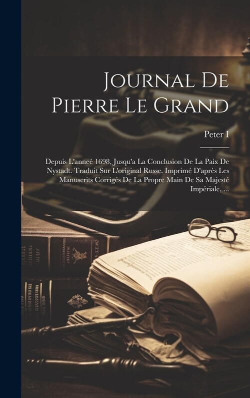 Journal De Pierre Le Grand: Depuis Lanne?1698, Jusqua La Conclusion De La Paix De Nystadt. Traduit Sur Loriginal Russe. Imprim?Dapr? Les Ma (Hardcover)