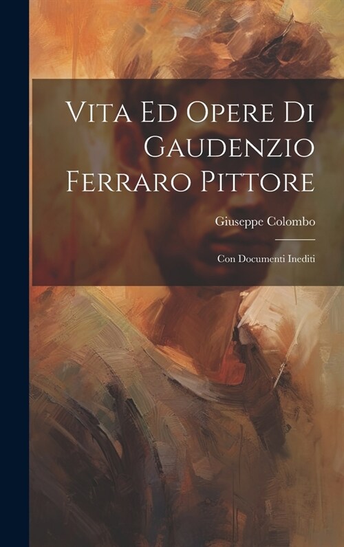 Vita Ed Opere Di Gaudenzio Ferraro Pittore: Con Documenti Inediti (Hardcover)