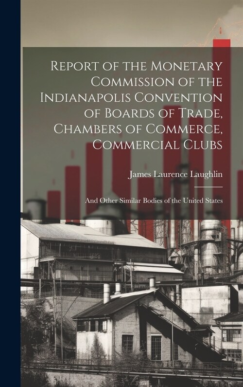 Report of the Monetary Commission of the Indianapolis Convention of Boards of Trade, Chambers of Commerce, Commercial Clubs: And Other Similar Bodies (Hardcover)