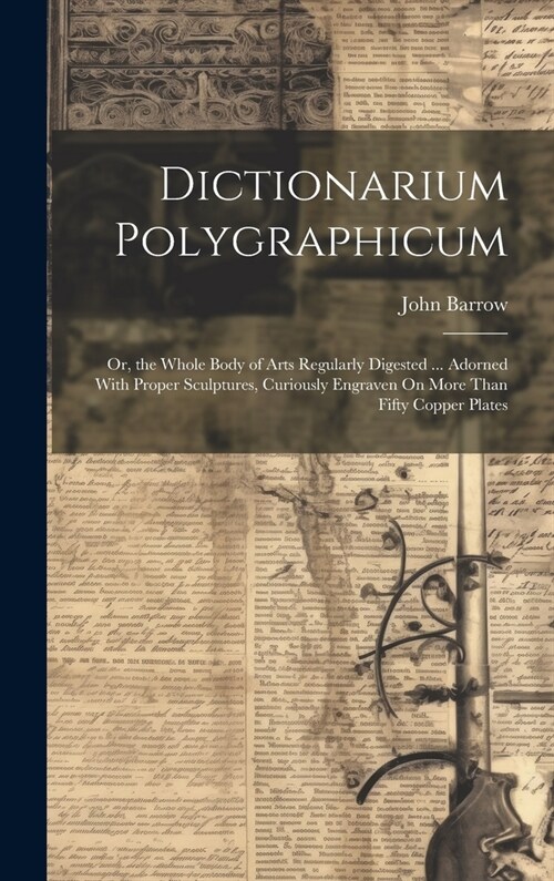 Dictionarium Polygraphicum: Or, the Whole Body of Arts Regularly Digested ... Adorned With Proper Sculptures, Curiously Engraven On More Than Fift (Hardcover)