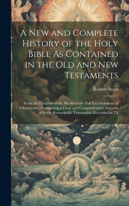A New and Complete History of the Holy Bible As Contained in the Old and New Testaments: From the Creation of the World to the Full Establishment of C (Hardcover)