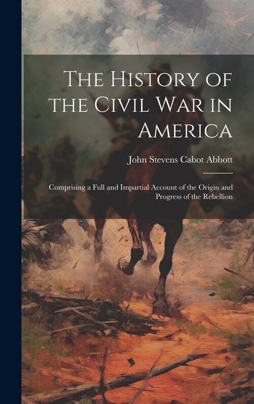 The History of the Civil War in America: Comprising a Full and Impartial Account of the Origin and Progress of the Rebellion (Hardcover)