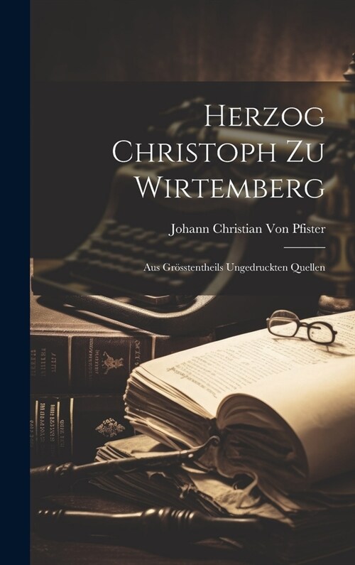 Herzog Christoph Zu Wirtemberg: Aus Gr?stentheils Ungedruckten Quellen (Hardcover)