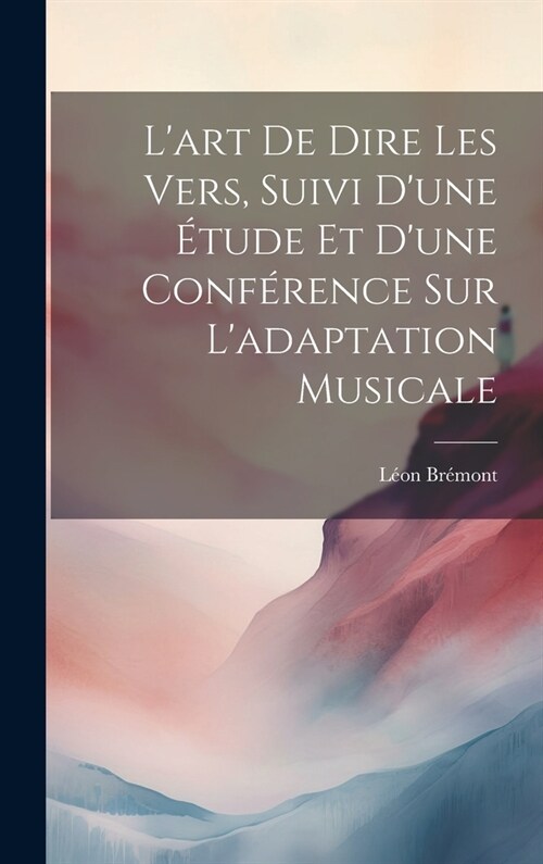 Lart de dire les vers, suivi dune ?ude et dune conf?ence sur ladaptation musicale (Hardcover)
