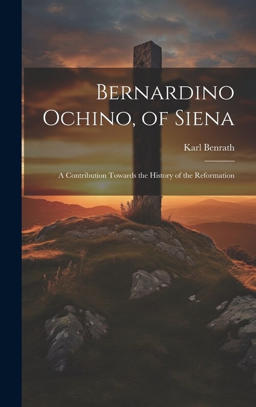 Bernardino Ochino, of Siena: A Contribution Towards the History of the Reformation (Hardcover)