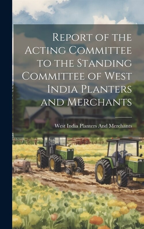 Report of the Acting Committee to the Standing Committee of West India Planters and Merchants (Hardcover)