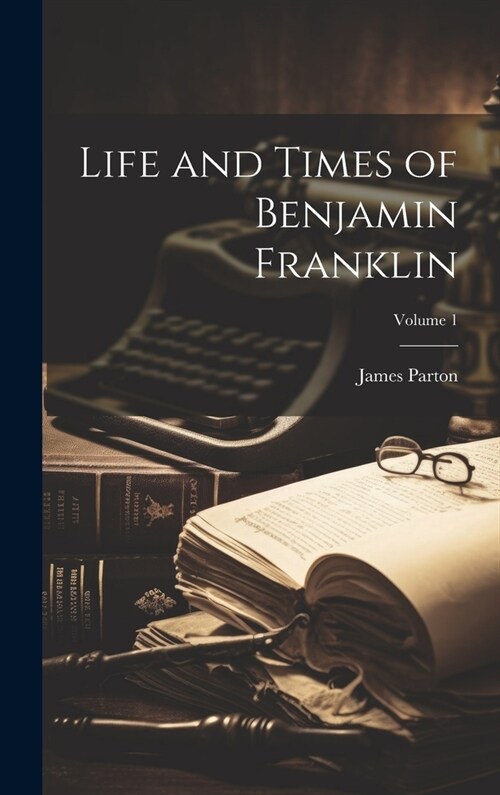 Life and Times of Benjamin Franklin; Volume 1 (Hardcover)