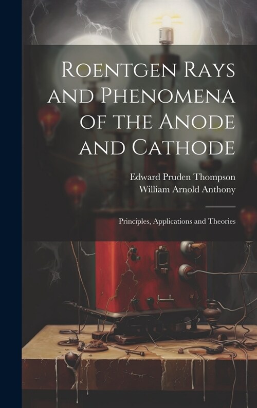 Roentgen Rays and Phenomena of the Anode and Cathode: Principles, Applications and Theories (Hardcover)