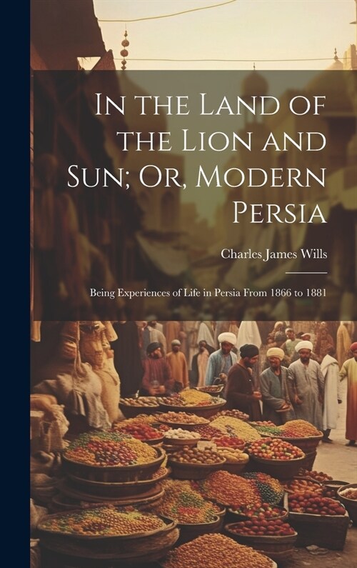 In the Land of the Lion and Sun; Or, Modern Persia: Being Experiences of Life in Persia From 1866 to 1881 (Hardcover)