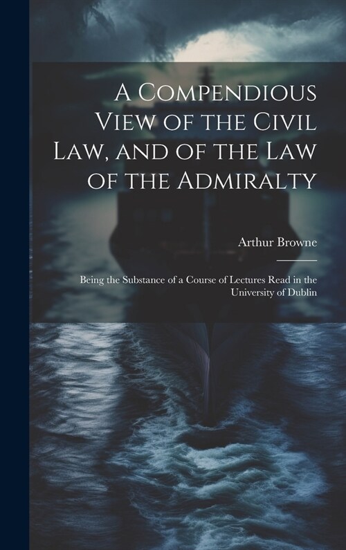 A Compendious View of the Civil Law, and of the Law of the Admiralty: Being the Substance of a Course of Lectures Read in the University of Dublin (Hardcover)