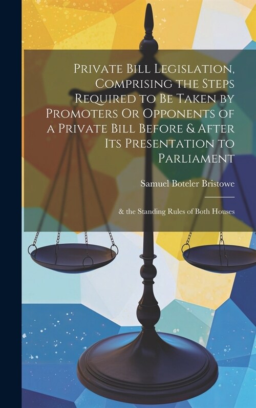 Private Bill Legislation, Comprising the Steps Required to Be Taken by Promoters Or Opponents of a Private Bill Before & After Its Presentation to Par (Hardcover)