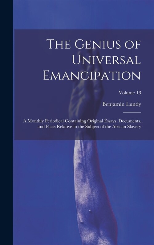 The Genius of Universal Emancipation: A Monthly Periodical Containing Original Essays, Documents, and Facts Relative to the Subject of the African Sla (Hardcover)