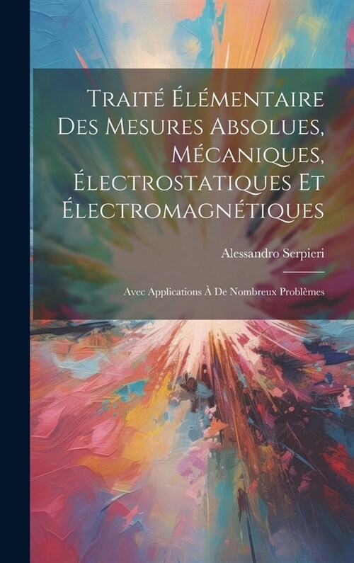 Trait???entaire Des Mesures Absolues, M?aniques, ?ectrostatiques Et ?ectromagn?iques: Avec Applications ?De Nombreux Probl?es (Hardcover)